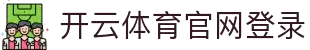 开云体育（官网）-官方登录入口 - KAIYUN SPORTS