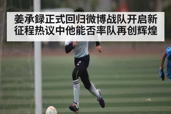 姜承録正式回归微博战队开启新征程热议中他能否率队再创辉煌